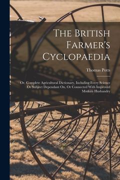 portada The British Farmer's Cyclopaedia: Or, Complete Agricultural Dictionary, Including Every Science Or Subject Dependant On, Or Connected With Improved Mo (en Inglés)