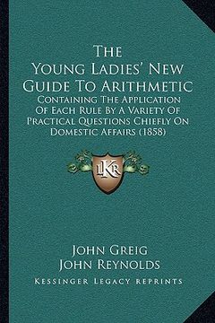 portada the young ladies' new guide to arithmetic: containing the application of each rule by a variety of practical questions chiefly on domestic affairs (18 (en Inglés)