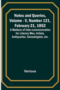 portada Notes and Queries, Vol. V, Number 121, February 21, 1852; A Medium of Inter-communication for Literary Men, Artists, Antiquaries, Genealogists, etc. (en Inglés)