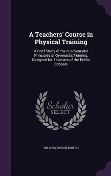 portada A Teachers' Course in Physical Training: A Brief Study of the Fundamental Principles of Gymnastic Training, Designed for Teachers of the Public School