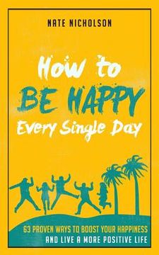 portada How to Be Happy Every Single Day: 63 Proven Ways to Boost Your Happiness and Live a More Positive Life (en Inglés)