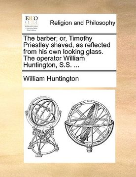 portada the barber; or, timothy priestley shaved, as reflected from his own looking glass. the operator william huntington, s.s. ... (en Inglés)