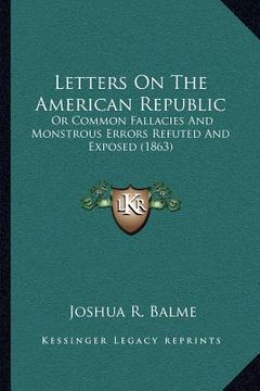 portada letters on the american republic: or common fallacies and monstrous errors refuted and exposed (1863) (en Inglés)