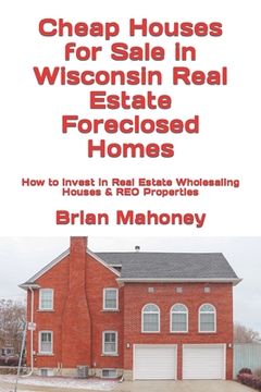 portada Cheap Houses for Sale in Wisconsin Real Estate Foreclosed Homes: How to Invest in Real Estate Wholesaling Houses & REO Properties (en Inglés)
