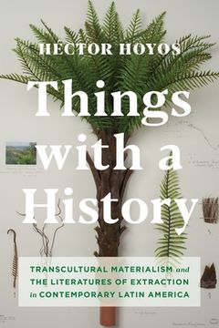 portada Things With A History: Transcultural Materialism And The Literatures Of Extraction In Contemporary Latin America