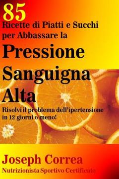 portada 85 Ricette di Piatti e Succhi per Abbassare la Pressione Sanguigna Alta: Risolvi il problema dell ipertensione in 12 giorni o meno! (en Italiano)