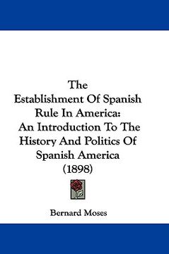 portada the establishment of spanish rule in america: an introduction to the history and politics of spanish america (1898) (en Inglés)