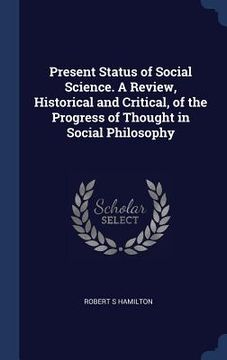 portada Present Status of Social Science. A Review, Historical and Critical, of the Progress of Thought in Social Philosophy (en Inglés)