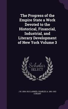 portada The Progress of the Empire State a Work Devoted to the Historical, Financial, Industrial, and Literary Development of New York Volume 3 (en Inglés)