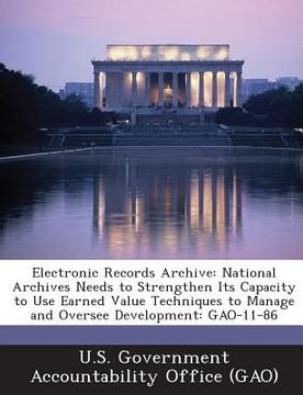 portada Electronic Records Archive: National Archives Needs to Strengthen Its Capacity to Use Earned Value Techniques to Manage and Oversee Development: G (en Inglés)