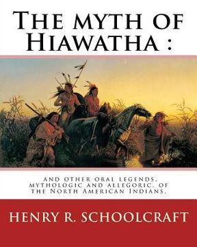 portada The myth of Hiawatha: and other oral legends, mythologic and allegoric, of the: North American Indians. By: Henry R. Schoolcraft (in English)