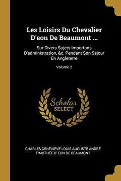 portada Les Loisirs Du Chevalier d'Eon de Beaumont ...: Sur Divers Sujets Importans d'Administration, &c. Pendant Son Séjour En Angleterre; Volume 2 (en Francés)