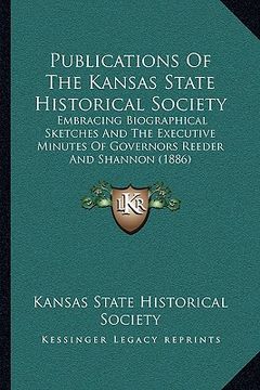 portada publications of the kansas state historical society: embracing biographical sketches and the executive minutes of governors reeder and shannon (1886) (in English)