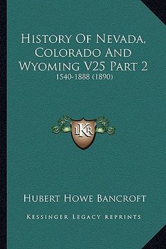 portada history of nevada, colorado and wyoming v25 part 2: 1540-1888 (1890) (en Inglés)
