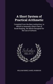 portada A Short System of Practical Arithmetic: Compiled From the Best Authorities; to Which Is Annexed a Short Plan of Book-Keeping. the Whole Designed for t