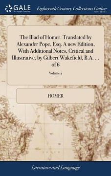 portada The Iliad of Homer. Translated by Alexander Pope, Esq. A new Edition, With Additional Notes, Critical and Illustrative, by Gilbert Wakefield, B.A. ... (en Inglés)