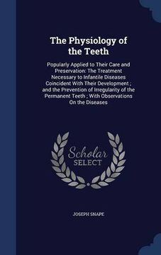 portada The Physiology of the Teeth: Popularly Applied to Their Care and Preservation: The Treatment Necessary to Infantile Diseases Coincident With Their ... Teeth ; With Observations On the Diseases
