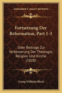 portada Fortsetzung Der Reformation, Part 1-3: Oder Beitrage Zur Verbesserung Der Theologie, Religion Und Kirche (1828) (en Alemán)