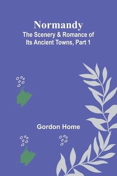 portada Normandy: The Scenery & Romance of Its Ancient Towns, Part 1 (en Inglés)