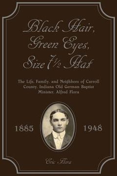 portada Black Hair, Green Eyes, Size Seven and a Half Hat: The Life, Family, and Neighbors of Carroll County, Indiana Old German Baptist Minister, Alfred Flor (en Inglés)