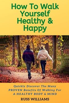 portada How to Walk yourself Healthy & Happy: Why Walking Exercise Boosts Physical And Mental Health (en Inglés)