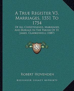 portada a true register v3, marriages, 1551 to 1754: of all christenings, marriages, and burials in the parish of st. james, clarkenwell (1887)
