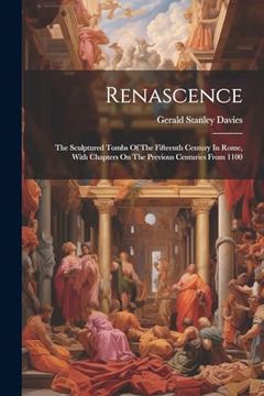 portada Renascence: The Sculptured Tombs of the Fifteenth Century in Rome, With Chapters on the Previous Centuries From 1100 (en Inglés)