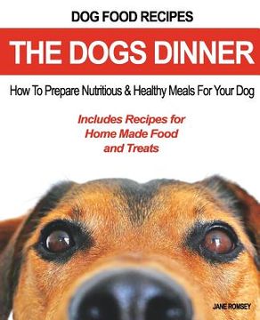 portada Dog Food Recipes, The Dogs Dinner: How to Prepare Nutritious and Healthy Meals for Your Dog. Includes Recipes For Home Made Food and Treats (en Inglés)