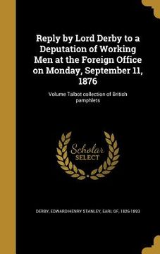 portada Reply by Lord Derby to a Deputation of Working Men at the Foreign Office on Monday, September 11, 1876; Volume Talbot collection of British pamphlets (en Inglés)