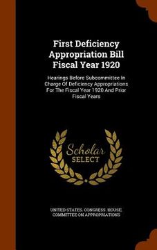 portada First Deficiency Appropriation Bill Fiscal Year 1920: Hearings Before Subcommittee In Charge Of Deficiency Appropriations For The Fiscal Year 1920 And (en Inglés)