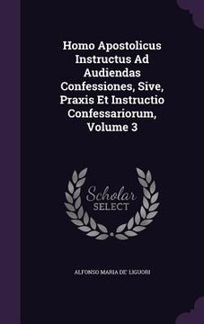 portada Homo Apostolicus Instructus Ad Audiendas Confessiones, Sive, Praxis Et Instructio Confessariorum, Volume 3 (en Inglés)