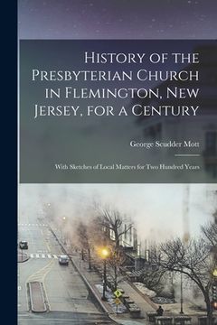 portada History of the Presbyterian Church in Flemington, New Jersey, for a Century: With Sketches of Local Matters for Two Hundred Years (en Inglés)