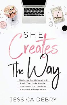 portada She Creates the Way: Ditch the Traditional 9-5, Rock Your Side Hustle, & Pave Your Path as a Female Entrepreneur (in English)