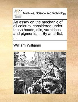 portada an essay on the mechanic of oil colours, considered under these heads, oils, varnishes, and pigments, ... by an artist, ...