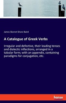 portada A Catalogue of Greek Verbs: Irregular and defective, their leading tenses and dialectic inflections, arranged in a tabular form; with an appendix, (en Inglés)