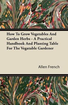 portada how to grow vegetables and garden herbs - a practical handbook and planting table for the vegatable gardener (en Inglés)