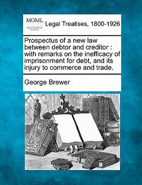 portada prospectus of a new law between debtor and creditor: with remarks on the inefficacy of imprisonment for debt, and its injury to commerce and trade.