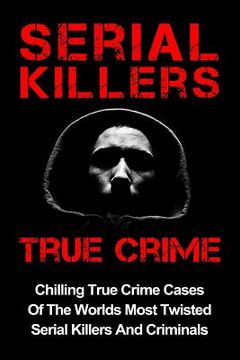 portada Serial Killers True Crime: Chilling True Crime Cases Of The Worlds Most Twisted Serial Killers And Criminals (en Inglés)