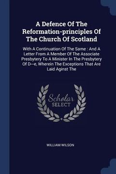 portada A Defence Of The Reformation-principles Of The Church Of Scotland: With A Continuation Of The Same: And A Letter From A Member Of The Associate Presby (en Inglés)