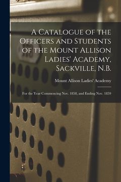 portada A Catalogue of the Officers and Students of the Mount Allison Ladies' Academy, Sackville, N.B. [microform]: for the Year Commencing Nov. 1858, and End (en Inglés)