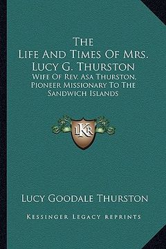 portada the life and times of mrs. lucy g. thurston: wife of rev. asa thurston, pioneer missionary to the sandwich islands (en Inglés)