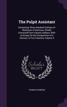 portada The Pulpit Assistant: Containing Three Hundred Outlines Or Skeletons of Sermons, Chiefly Extracted From Various Authors, With an Essay On th (en Inglés)