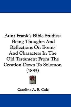 portada aunt frank's bible studies: being thoughts and reflections on events and characters in the old testament from the creation down to solomon (1885) (en Inglés)