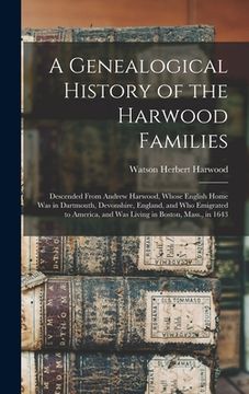 portada A Genealogical History of the Harwood Families: Descended From Andrew Harwood, Whose English Home Was in Dartmouth, Devonshire, England, and Who Emigr