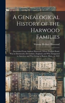 portada A Genealogical History of the Harwood Families: Descended From Andrew Harwood, Whose English Home Was in Dartmouth, Devonshire, England, and Who Emigr (en Inglés)