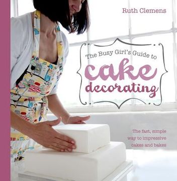 portada the busy girl ` s guide to cake decorating: the fast, simple way to impressive cakes and bakes (en Inglés)