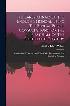 portada The Early Annals of the English in Bengal, Being the Bengal Public Consultations for the First Half of the Eighteenth Century: Summarised, Extracted,. With Introductions and Illustrative Addenda (en Inglés)