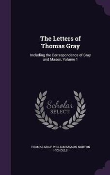 portada The Letters of Thomas Gray: Including the Correspondence of Gray and Mason, Volume 1 (en Inglés)