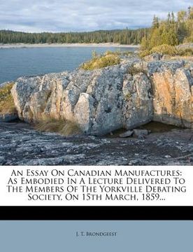 portada an essay on canadian manufactures: as embodied in a lecture delivered to the members of the yorkville debating society, on 15th march, 1859... (en Inglés)