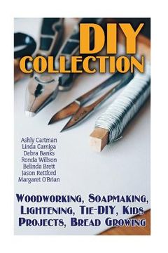 portada DIY Collection: Woodworking, Soapmaking, Lightening, Tie-DIY, Kids Projects, Bread Growing: (DIY Projects For Home, Woodworking, How T (en Inglés)